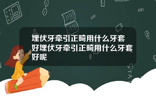 埋伏牙牵引正畸用什么牙套好埋伏牙牵引正畸用什么牙套好呢