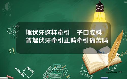 埋伏牙这样牵引葉子口腔科普埋伏牙牵引正畸牵引痛苦吗