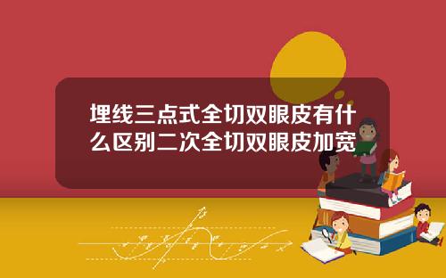 埋线三点式全切双眼皮有什么区别二次全切双眼皮加宽