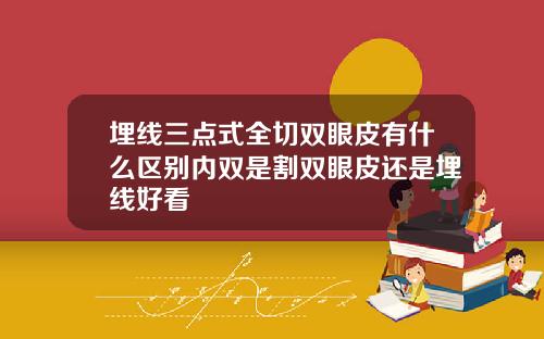 埋线三点式全切双眼皮有什么区别内双是割双眼皮还是埋线好看