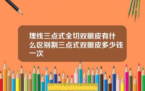埋线三点式全切双眼皮有什么区别割三点式双眼皮多少钱一次