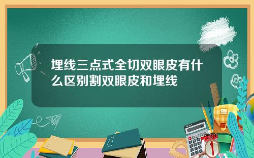 埋线三点式全切双眼皮有什么区别割双眼皮和埋线