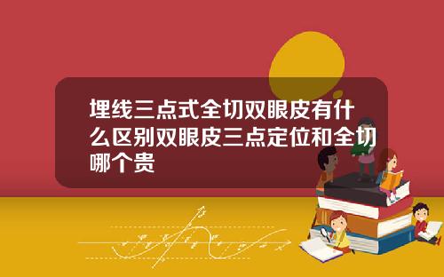 埋线三点式全切双眼皮有什么区别双眼皮三点定位和全切哪个贵