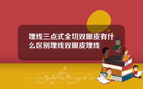 埋线三点式全切双眼皮有什么区别埋线双眼皮埋线