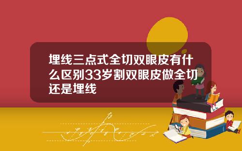 埋线三点式全切双眼皮有什么区别33岁割双眼皮做全切还是埋线