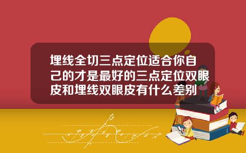 埋线全切三点定位适合你自己的才是最好的三点定位双眼皮和埋线双眼皮有什么差别