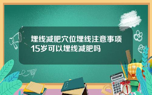 埋线减肥穴位埋线注意事项15岁可以埋线减肥吗