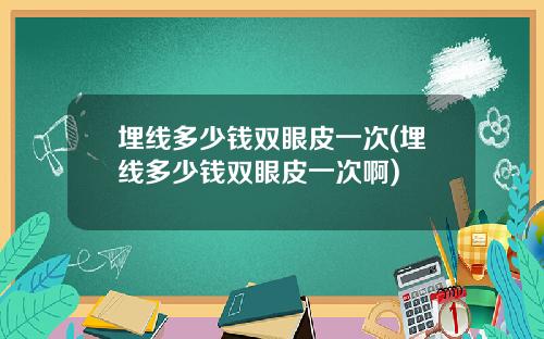 埋线多少钱双眼皮一次(埋线多少钱双眼皮一次啊)