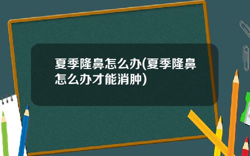 夏季隆鼻怎么办(夏季隆鼻怎么办才能消肿)