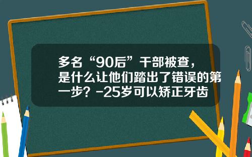 多名“90后”干部被查，是什么让他们踏出了错误的第一步？-25岁可以矫正牙齿
