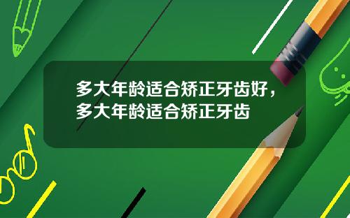多大年龄适合矫正牙齿好，多大年龄适合矫正牙齿
