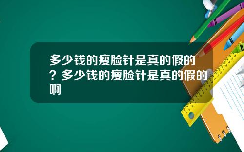 多少钱的瘦脸针是真的假的？多少钱的瘦脸针是真的假的啊