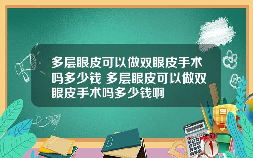 多层眼皮可以做双眼皮手术吗多少钱 多层眼皮可以做双眼皮手术吗多少钱啊