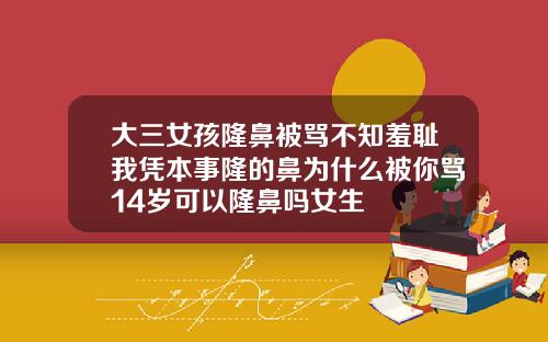 大三女孩隆鼻被骂不知羞耻我凭本事隆的鼻为什么被你骂14岁可以隆鼻吗女生