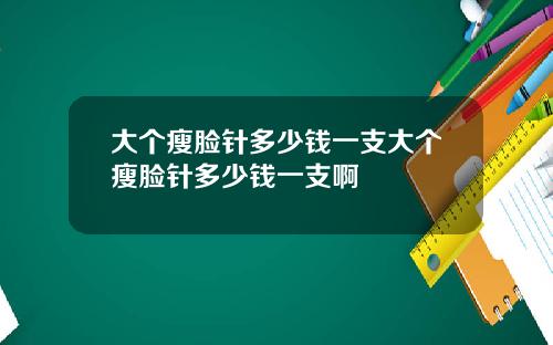 大个瘦脸针多少钱一支大个瘦脸针多少钱一支啊