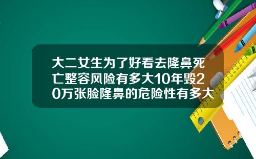 大二女生为了好看去隆鼻死亡整容风险有多大10年毁20万张脸隆鼻的危险性有多大