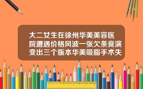 大二女生在徐州华美美容医院遭遇价格风波一张欠条竟演变出三个版本华美吸脂手术失败案例