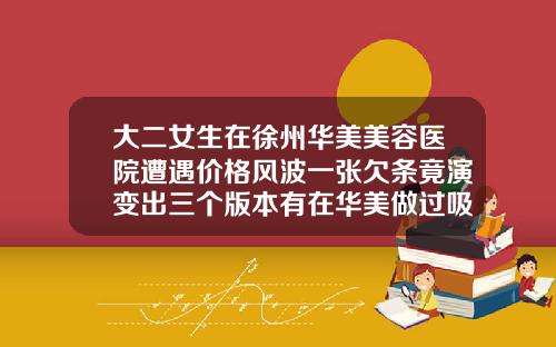 大二女生在徐州华美美容医院遭遇价格风波一张欠条竟演变出三个版本有在华美做过吸脂的吗知乎