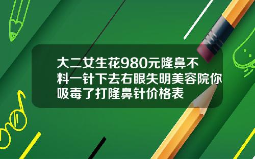 大二女生花980元隆鼻不料一针下去右眼失明美容院你吸毒了打隆鼻针价格表