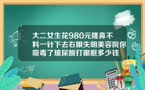 大二女生花980元隆鼻不料一针下去右眼失明美容院你吸毒了玻尿酸打眼眶多少钱