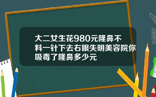 大二女生花980元隆鼻不料一针下去右眼失明美容院你吸毒了隆鼻多少元