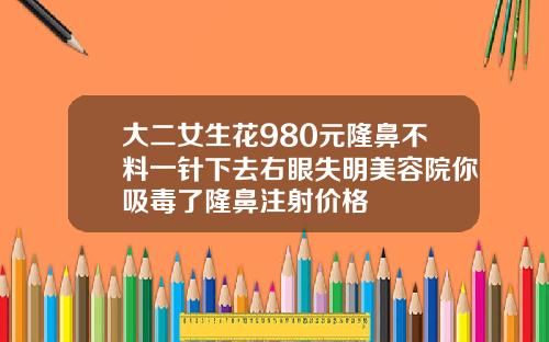 大二女生花980元隆鼻不料一针下去右眼失明美容院你吸毒了隆鼻注射价格