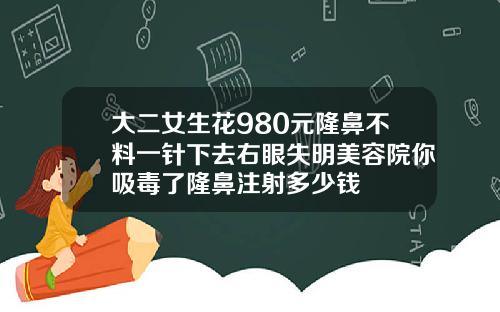 大二女生花980元隆鼻不料一针下去右眼失明美容院你吸毒了隆鼻注射多少钱