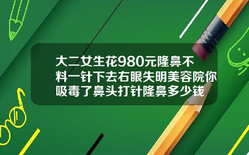 大二女生花980元隆鼻不料一针下去右眼失明美容院你吸毒了鼻头打针隆鼻多少钱