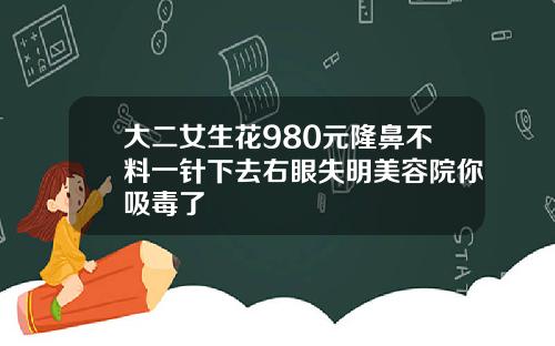 大二女生花980元隆鼻不料一针下去右眼失明美容院你吸毒了