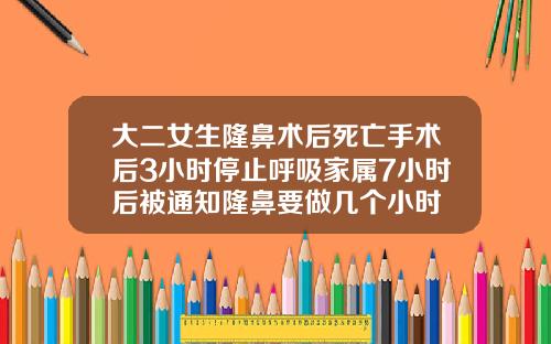 大二女生隆鼻术后死亡手术后3小时停止呼吸家属7小时后被通知隆鼻要做几个小时