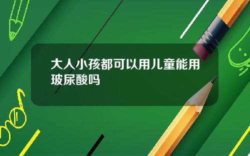 大人小孩都可以用儿童能用玻尿酸吗