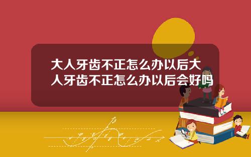 大人牙齿不正怎么办以后大人牙齿不正怎么办以后会好吗