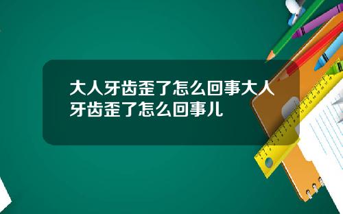 大人牙齿歪了怎么回事大人牙齿歪了怎么回事儿