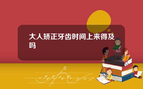 大人矫正牙齿时间上来得及吗