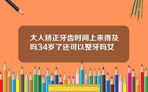 大人矫正牙齿时间上来得及吗34岁了还可以整牙吗女