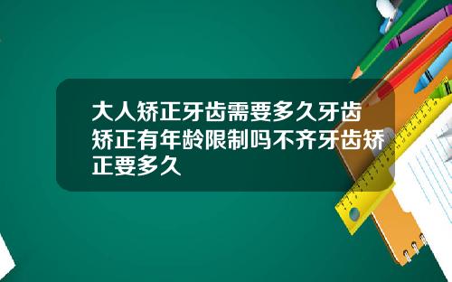 大人矫正牙齿需要多久牙齿矫正有年龄限制吗不齐牙齿矫正要多久