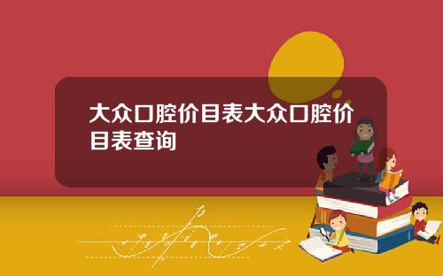 大众口腔价目表大众口腔价目表查询