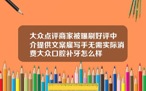 大众点评商家被曝刷好评中介提供文案雇写手无需实际消费大众口腔补牙怎么样