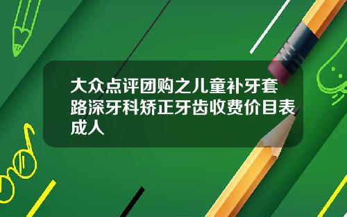 大众点评团购之儿童补牙套路深牙科矫正牙齿收费价目表成人