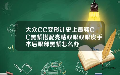 大众CC变形计史上最骚CC黑紫搭配亮瞎双眼双眼皮手术后眼部黑紫怎么办