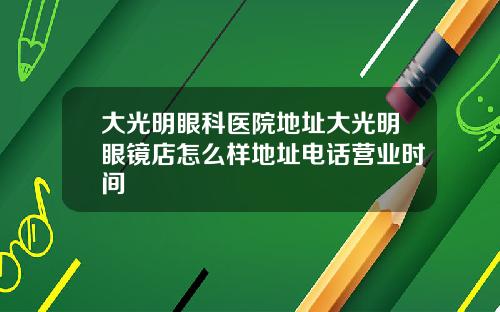 大光明眼科医院地址大光明眼镜店怎么样地址电话营业时间