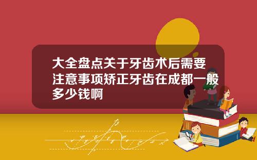 大全盘点关于牙齿术后需要注意事项矫正牙齿在成都一般多少钱啊