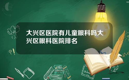 大兴区医院有儿童眼科吗大兴区眼科医院排名