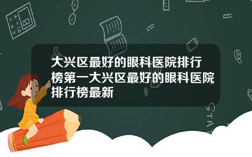 大兴区最好的眼科医院排行榜第一大兴区最好的眼科医院排行榜最新