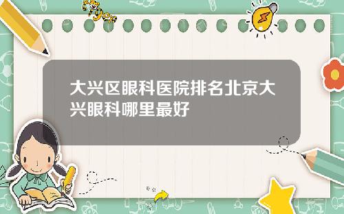 大兴区眼科医院排名北京大兴眼科哪里最好