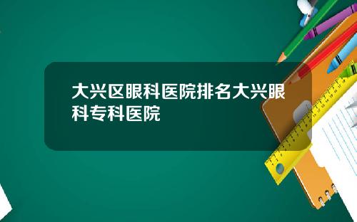 大兴区眼科医院排名大兴眼科专科医院