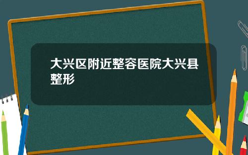 大兴区附近整容医院大兴县整形