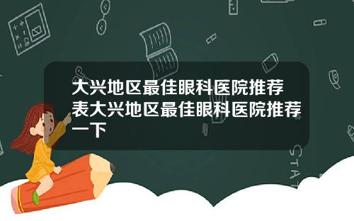 大兴地区最佳眼科医院推荐表大兴地区最佳眼科医院推荐一下