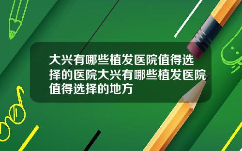 大兴有哪些植发医院值得选择的医院大兴有哪些植发医院值得选择的地方