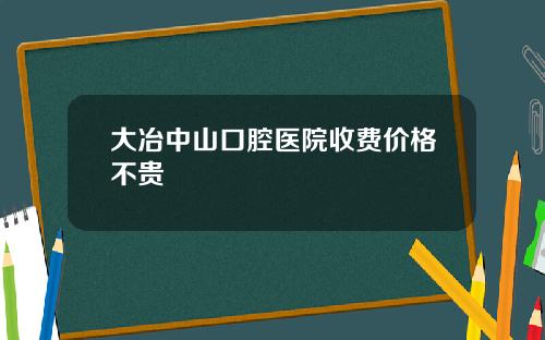 大冶中山口腔医院收费价格不贵